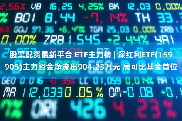股票配资最新平台 ETF主力榜 | 深红利ETF(159905)主力资金净流出904.23万元 居可比基金首位