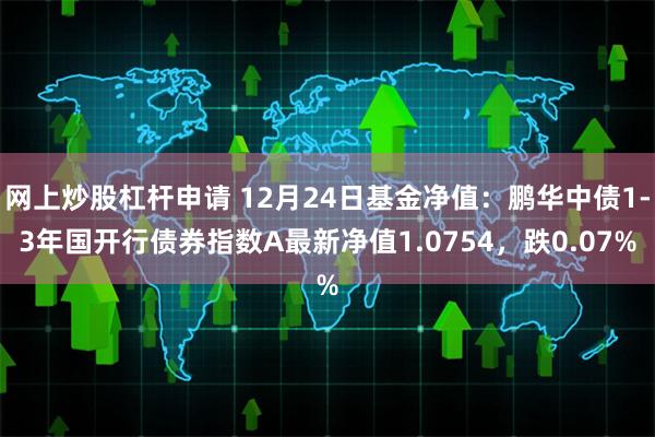 网上炒股杠杆申请 12月24日基金净值：鹏华中债1-3年国开行债券指数A最新净值1.0754，跌0.07%
