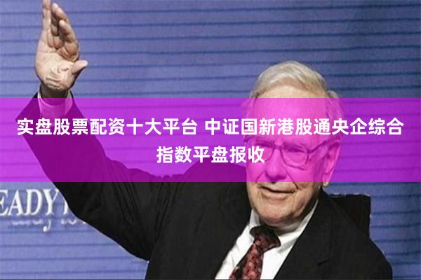 实盘股票配资十大平台 中证国新港股通央企综合指数平盘报收
