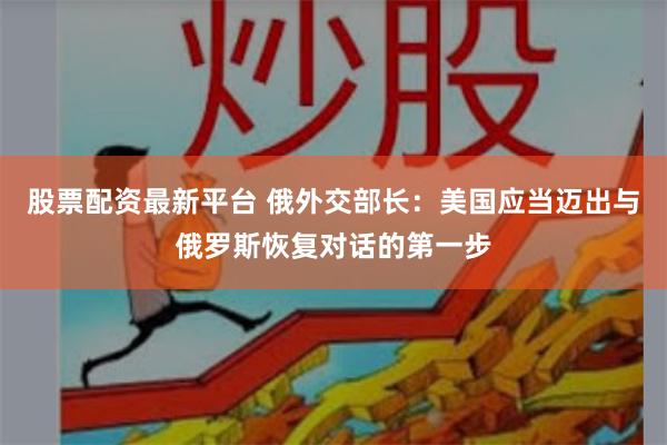 股票配资最新平台 俄外交部长：美国应当迈出与俄罗斯恢复对话的第一步