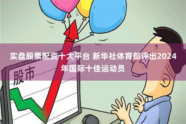 实盘股票配资十大平台 新华社体育部评出2024年国际十佳运动员