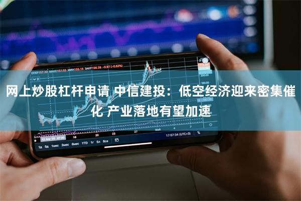 网上炒股杠杆申请 中信建投：低空经济迎来密集催化 产业落地有望加速