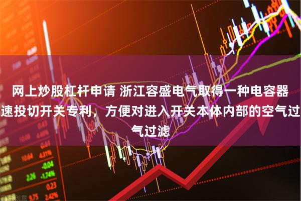 网上炒股杠杆申请 浙江容盛电气取得一种电容器快速投切开关专利，方便对进入开关本体内部的空气过滤