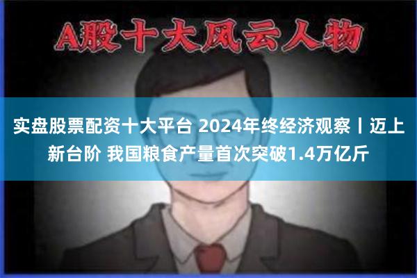 实盘股票配资十大平台 2024年终经济观察丨迈上新台阶 我国粮食产量首次突破1.4万亿斤