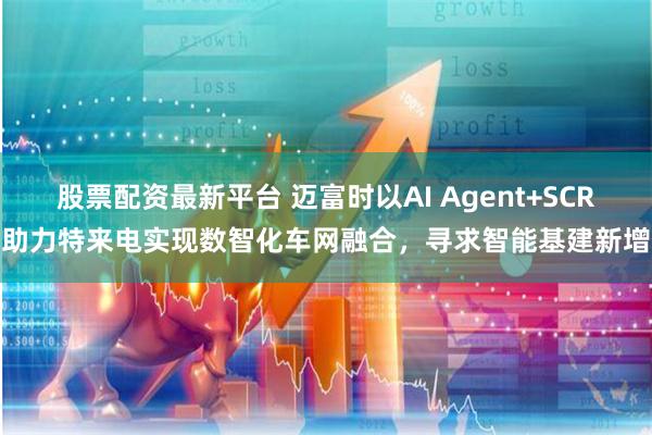 股票配资最新平台 迈富时以AI Agent+SCRM助力特来电实现数智化车网融合，寻求智能基建新增量