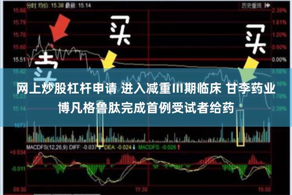 网上炒股杠杆申请 进入减重Ⅲ期临床 甘李药业博凡格鲁肽完成首例受试者给药