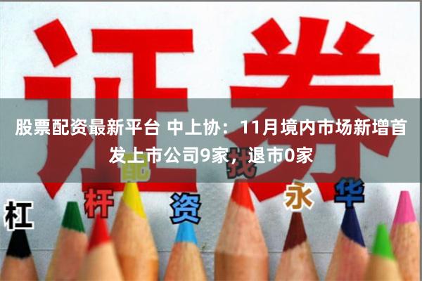 股票配资最新平台 中上协：11月境内市场新增首发上市公司9家，退市0家