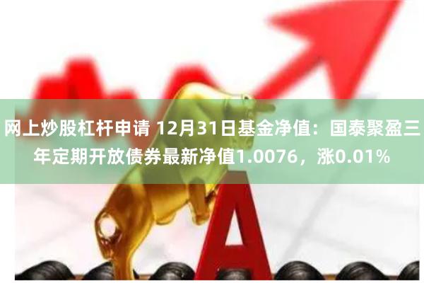网上炒股杠杆申请 12月31日基金净值：国泰聚盈三年定期开放债券最新净值1.0076，涨0.01%