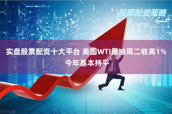 实盘股票配资十大平台 美国WTI原油周二收高1% 今年基本持平