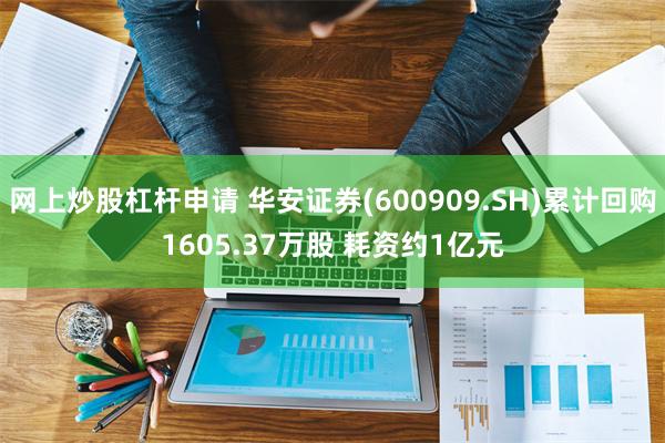 网上炒股杠杆申请 华安证券(600909.SH)累计回购1605.37万股 耗资约1亿元