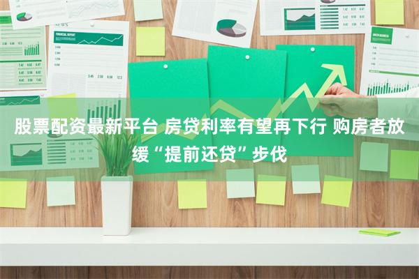 股票配资最新平台 房贷利率有望再下行 购房者放缓“提前还贷”步伐