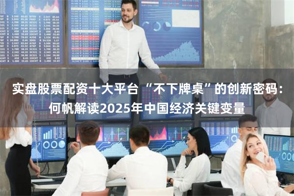 实盘股票配资十大平台 “不下牌桌”的创新密码：何帆解读2025年中国经济关键变量