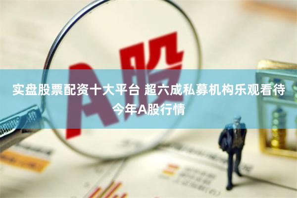 实盘股票配资十大平台 超六成私募机构乐观看待今年A股行情