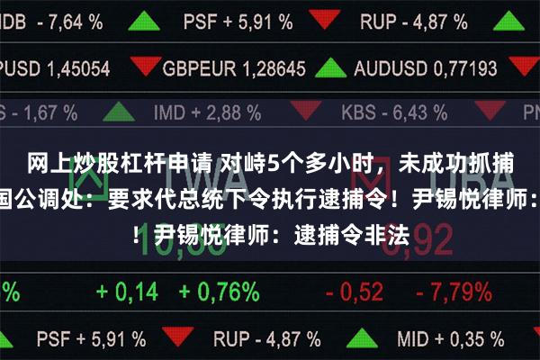 网上炒股杠杆申请 对峙5个多小时，未成功抓捕尹锡悦！韩国公调处：要求代总统下令执行逮捕令！尹锡悦律师：逮捕令非法