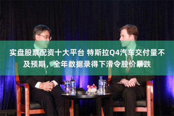 实盘股票配资十大平台 特斯拉Q4汽车交付量不及预期，全年数据录得下滑令股价暴跌