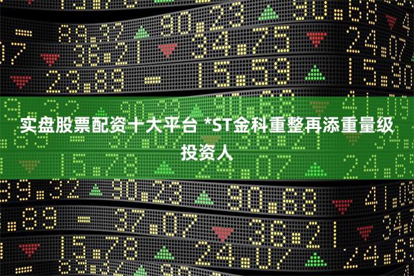 实盘股票配资十大平台 *ST金科重整再添重量级投资人