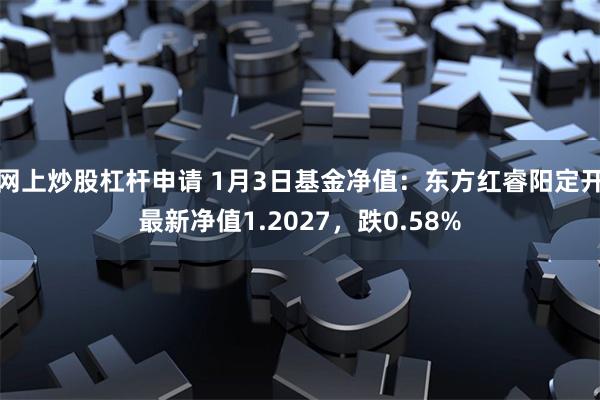 网上炒股杠杆申请 1月3日基金净值：东方红睿阳定开最新净值1.2027，跌0.58%