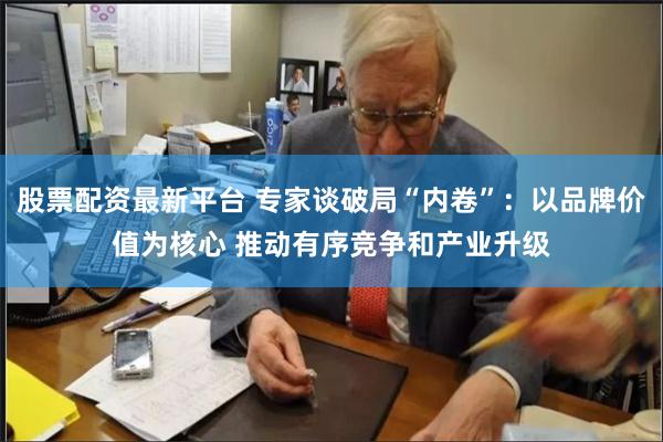 股票配资最新平台 专家谈破局“内卷”：以品牌价值为核心 推动有序竞争和产业升级