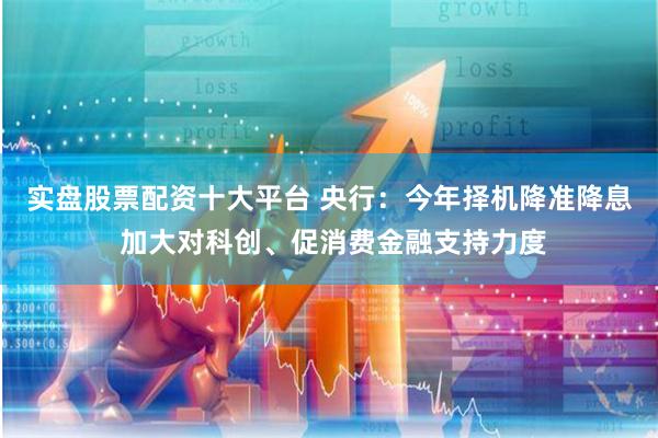 实盘股票配资十大平台 央行：今年择机降准降息 加大对科创、促消费金融支持力度