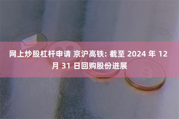 网上炒股杠杆申请 京沪高铁: 截至 2024 年 12 月 31 日回购股份进展