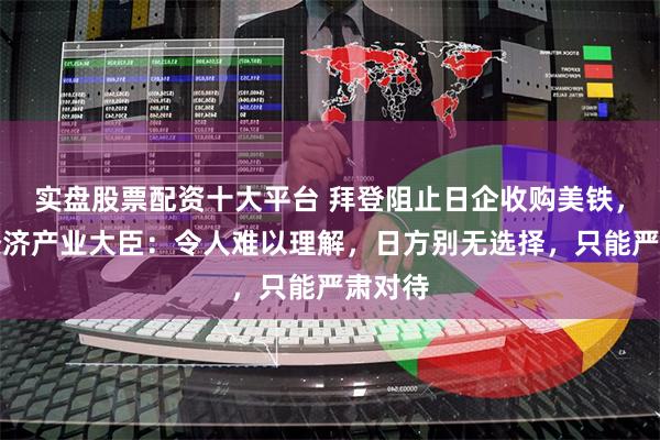 实盘股票配资十大平台 拜登阻止日企收购美铁，日本经济产业大臣：令人难以理解，日方别无选择，只能严肃对待