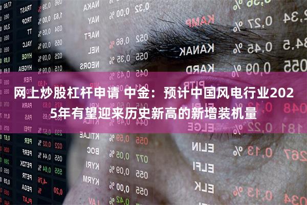 网上炒股杠杆申请 中金：预计中国风电行业2025年有望迎来历史新高的新增装机量