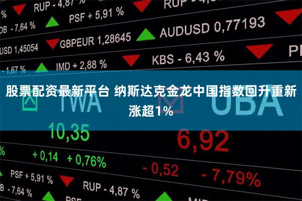 股票配资最新平台 纳斯达克金龙中国指数回升重新涨超1%