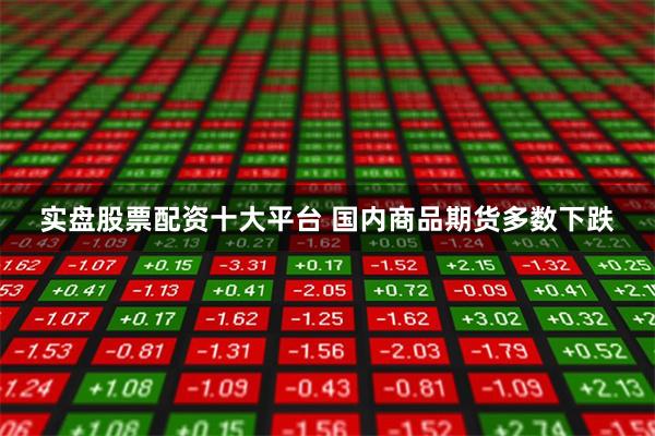 实盘股票配资十大平台 国内商品期货多数下跌