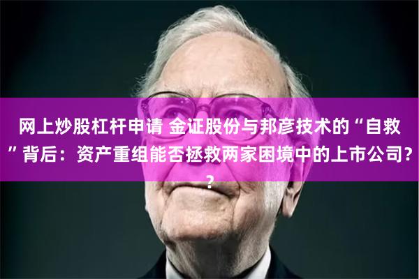 网上炒股杠杆申请 金证股份与邦彦技术的“自救”背后：资产重组能否拯救两家困境中的上市公司？