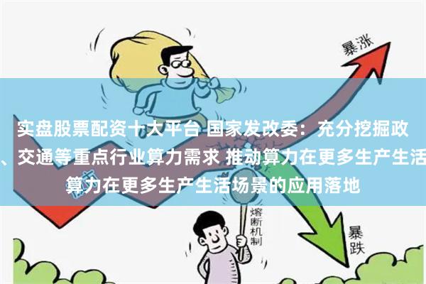实盘股票配资十大平台 国家发改委：充分挖掘政务、金融、工业、交通等重点行业算力需求 推动算力在更多生产生活场景的应用落地