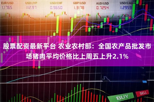 股票配资最新平台 农业农村部：全国农产品批发市场猪肉平均价格比上周五上升2.1%