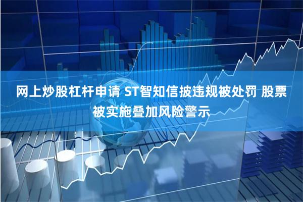 网上炒股杠杆申请 ST智知信披违规被处罚 股票被实施叠加风险警示