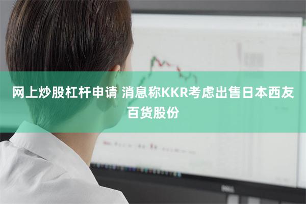 网上炒股杠杆申请 消息称KKR考虑出售日本西友百货股份