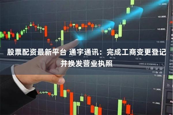 股票配资最新平台 通宇通讯：完成工商变更登记并换发营业执照