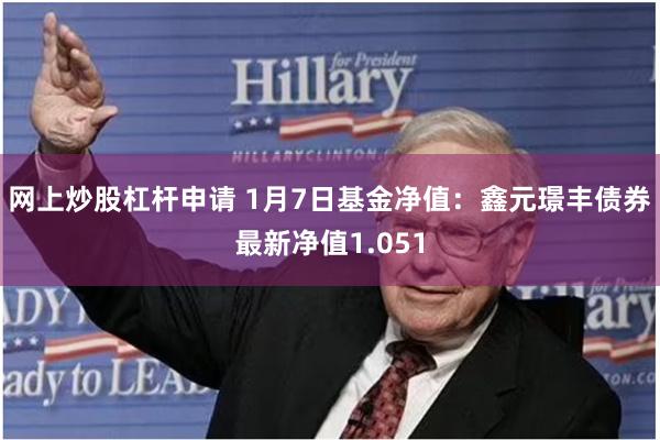 网上炒股杠杆申请 1月7日基金净值：鑫元璟丰债券最新净值1.051