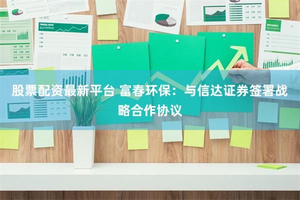 股票配资最新平台 富春环保：与信达证券签署战略合作协议