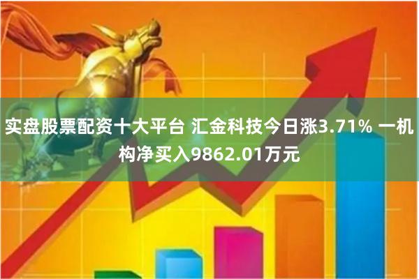 实盘股票配资十大平台 汇金科技今日涨3.71% 一机构净买入9862.01万元