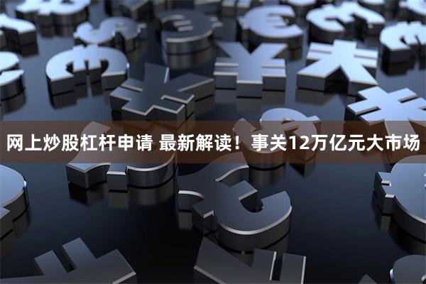 网上炒股杠杆申请 最新解读！事关12万亿元大市场