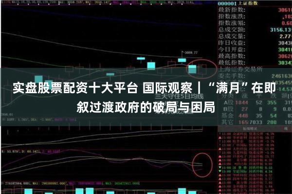 实盘股票配资十大平台 国际观察｜“满月”在即 叙过渡政府的破局与困局