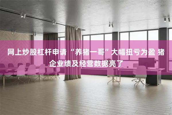 网上炒股杠杆申请 “养猪一哥”大幅扭亏为盈 猪企业绩及经营数据亮了