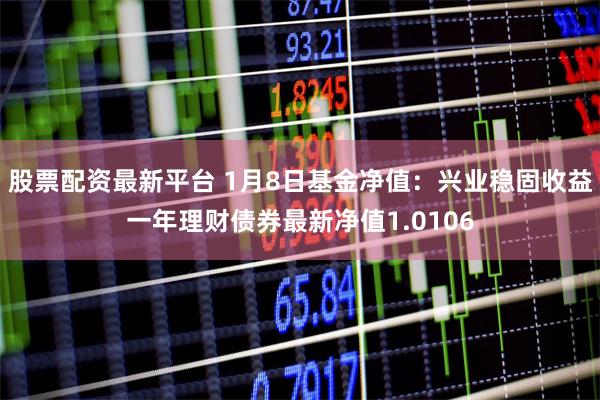 股票配资最新平台 1月8日基金净值：兴业稳固收益一年理财债券最新净值1.0106