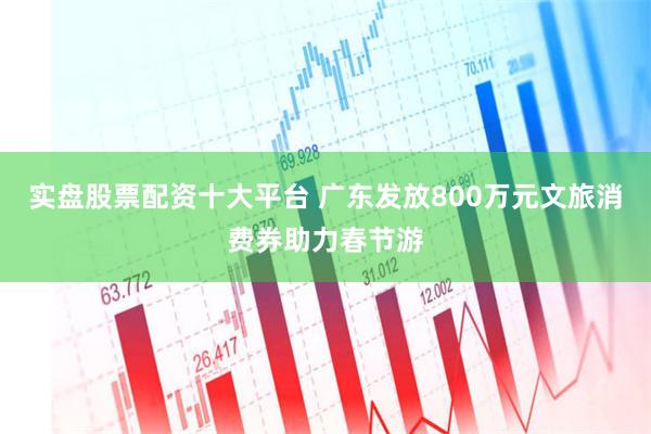 实盘股票配资十大平台 广东发放800万元文旅消费券助力春节游