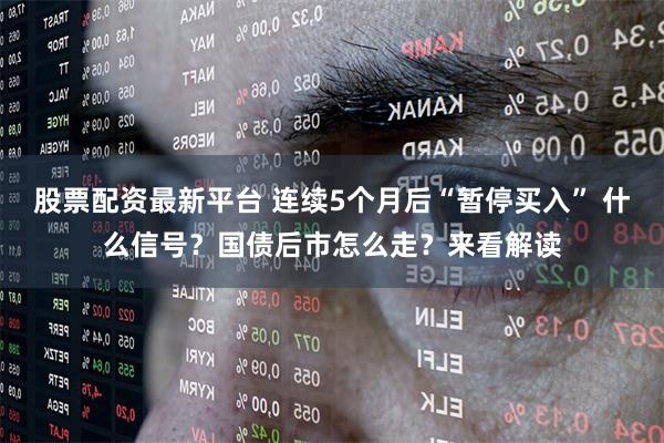 股票配资最新平台 连续5个月后“暂停买入” 什么信号？国债后市怎么走？来看解读